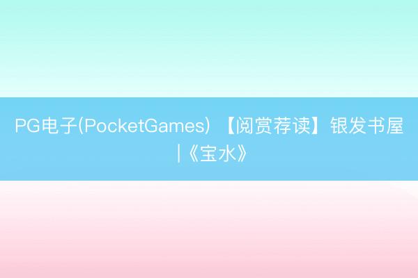 PG电子(PocketGames) 【阅赏荐读】银发书屋 |《宝水》