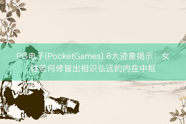 PG电子(PocketGames) 8大迹象揭示：女性若何修皆出相识弘远的内在中枢
