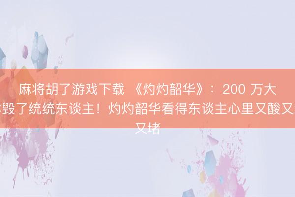 麻将胡了游戏下载 《灼灼韶华》：200 万大洋毁了统统东谈主！灼灼韶华看得东谈主心里又酸又堵