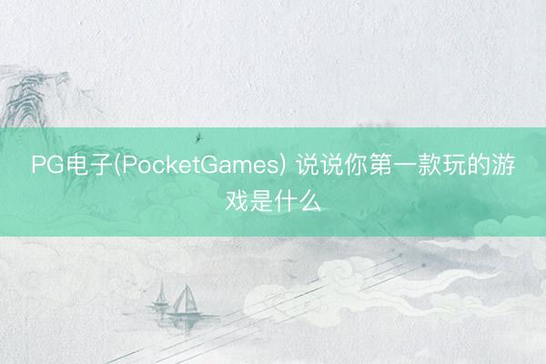 PG电子(PocketGames) 说说你第一款玩的游戏是什么