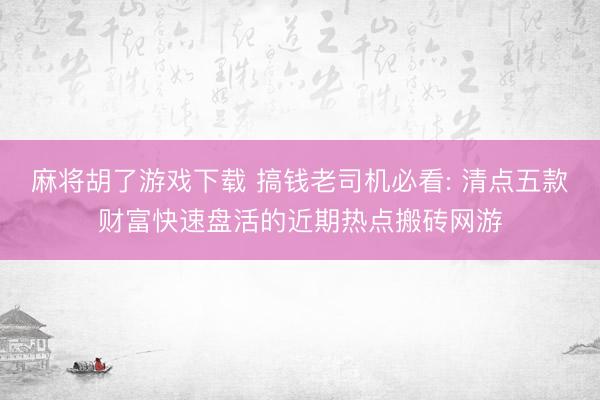 麻将胡了游戏下载 搞钱老司机必看: 清点五款财富快速盘活的近期热点搬砖网游