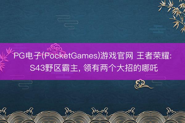 PG电子(PocketGames)游戏官网 王者荣耀: S43野区霸主， 领有两个大招的哪吒