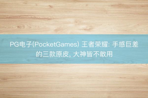PG电子(PocketGames) 王者荣耀: 手感巨差的三款原皮， 大神皆不敢用