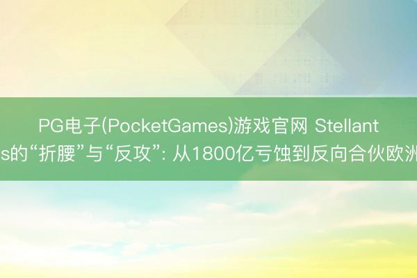 PG电子(PocketGames)游戏官网 Stellantis的“折腰”与“反攻”: 从1800亿亏蚀到反向合伙欧洲