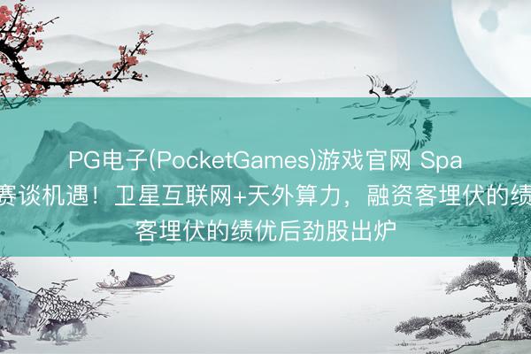 PG电子(PocketGames)游戏官网 SpaceX撬动两大赛谈机遇！卫星互联网+天外算力，融资客埋伏的绩优后劲股出炉