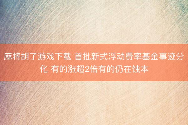 麻将胡了游戏下载 首批新式浮动费率基金事迹分化 有的涨超2倍有的仍在蚀本