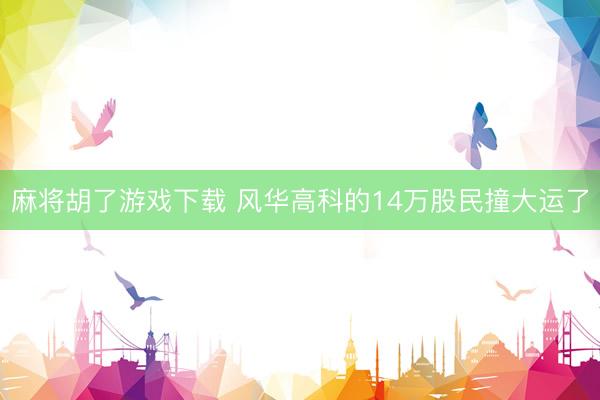 麻将胡了游戏下载 风华高科的14万股民撞大运了