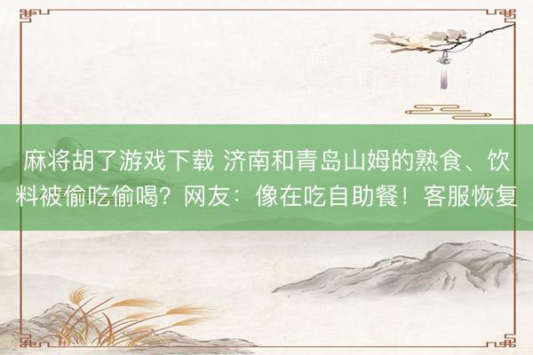 麻将胡了游戏下载 济南和青岛山姆的熟食、饮料被偷吃偷喝？网友：像在吃自助餐！客服恢复