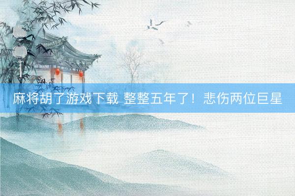 麻将胡了游戏下载 整整五年了！悲伤两位巨星