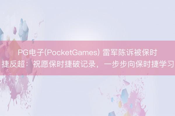 PG电子(PocketGames) 雷军陈诉被保时捷反超：祝愿保时捷破记录，一步步向保时捷学习