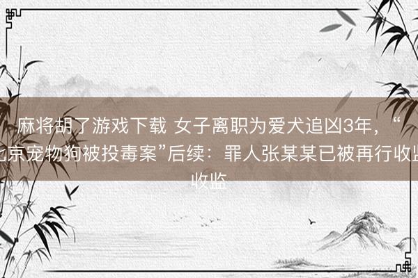 麻将胡了游戏下载 女子离职为爱犬追凶3年，“北京宠物狗被投毒案”后续：罪人张某某已被再行收监