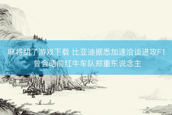 麻将胡了游戏下载 比亚迪据悉加速洽谈进攻F1 曾会晤前红牛车队郑重东说念主