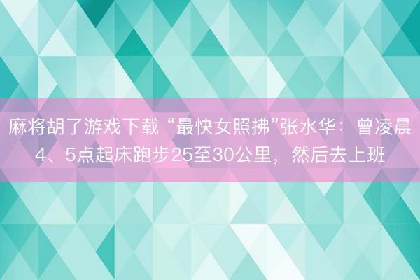 麻将胡了游戏下载 “最快女照拂”张水华：曾凌晨4、5点起床跑步25至30公里，然后去上班