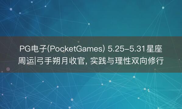 PG电子(PocketGames) 5.25-5.31星座周运|弓手朔月收官， 实践与理性双向修行