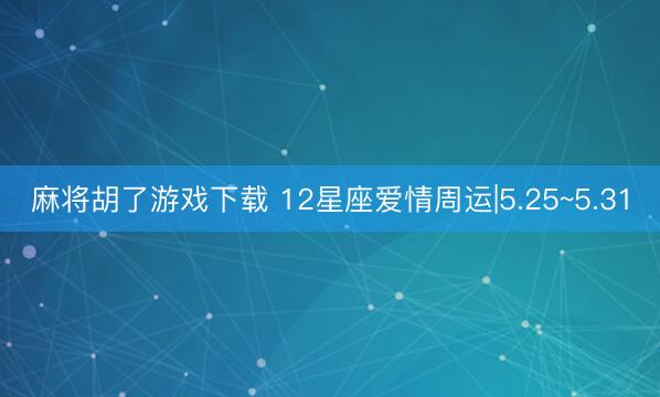 麻将胡了游戏下载 12星座爱情周运|5.25~5.31