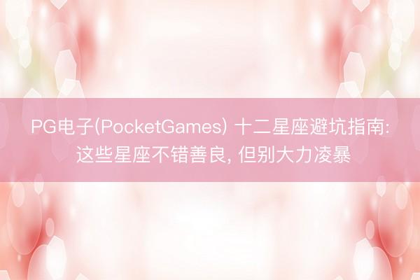 PG电子(PocketGames) 十二星座避坑指南: 这些星座不错善良， 但别大力凌暴