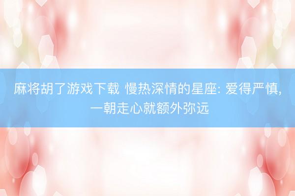 麻将胡了游戏下载 慢热深情的星座: 爱得严慎， 一朝走心就额外弥远