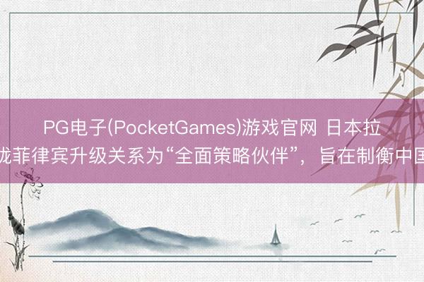 PG电子(PocketGames)游戏官网 日本拉拢菲律宾升级关系为“全面策略伙伴”，旨在制衡中国