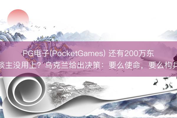 PG电子(PocketGames) 还有200万东谈主没用上？乌克兰给出决策：要么使命，要么构兵