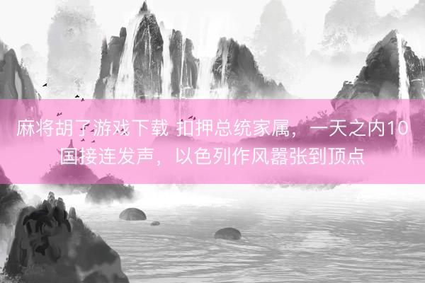 麻将胡了游戏下载 扣押总统家属，一天之内10国接连发声，以色列作风嚣张到顶点