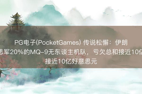 PG电子(PocketGames) 传说松懈：伊朗迫害好意思军20%的MQ-9无东谈主机队，亏欠总和接近10亿好意思元