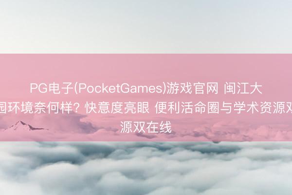PG电子(PocketGames)游戏官网 闽江大学校园环境奈何样? 快意度亮眼 便利活命圈与学术资源双在线