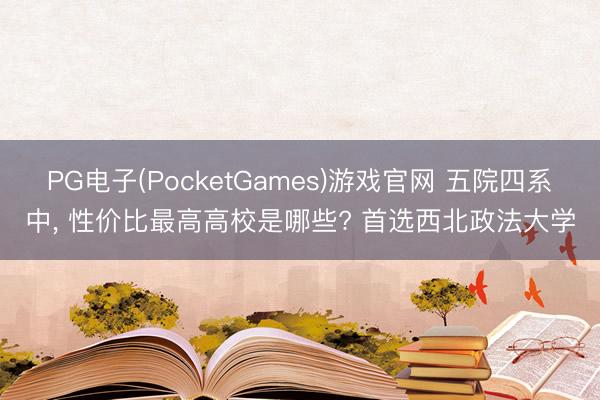 PG电子(PocketGames)游戏官网 五院四系中， 性价比最高高校是哪些? 首选西北政法大学