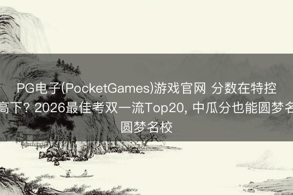 PG电子(PocketGames)游戏官网 分数在特控线高下? 2026最佳考双一流Top20， 中瓜分也能圆梦名校