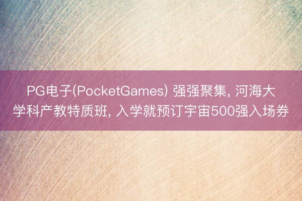 PG电子(PocketGames) 强强聚集， 河海大学科产教特质班， 入学就预订宇宙500强入场券