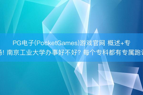 PG电子(PocketGames)游戏官网 概述+专场! 南京工业大学办事好不好? 每个专科都有专属跑谈