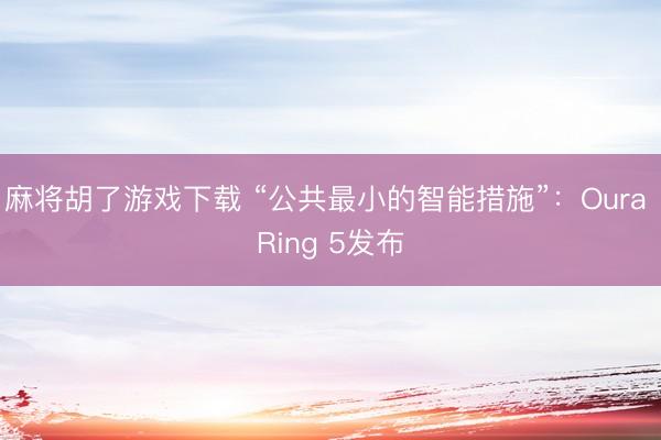 麻将胡了游戏下载 “公共最小的智能措施”：Oura Ring 5发布