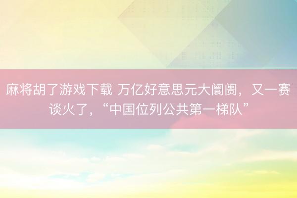 麻将胡了游戏下载 万亿好意思元大阛阓，又一赛谈火了，“中国位列公共第一梯队”