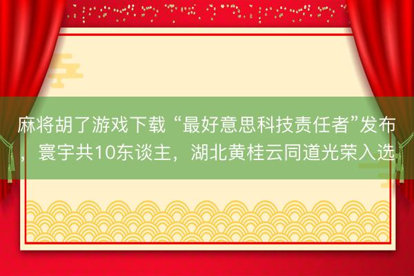 麻将胡了游戏下载 “最好意思科技责任者”发布，寰宇共10东谈主，湖北黄桂云同道光荣入选