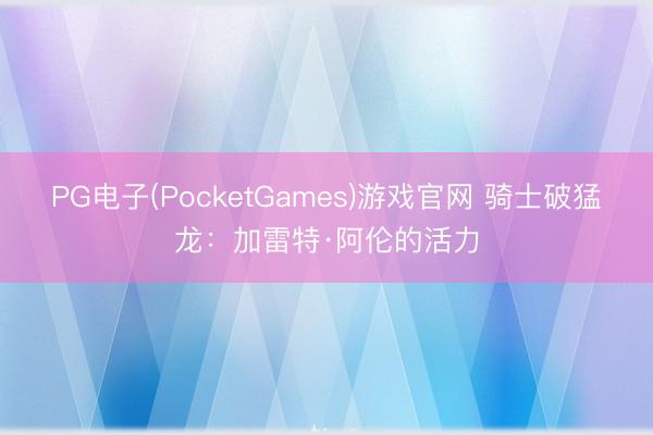 PG电子(PocketGames)游戏官网 骑士破猛龙:加雷特·阿伦的活力