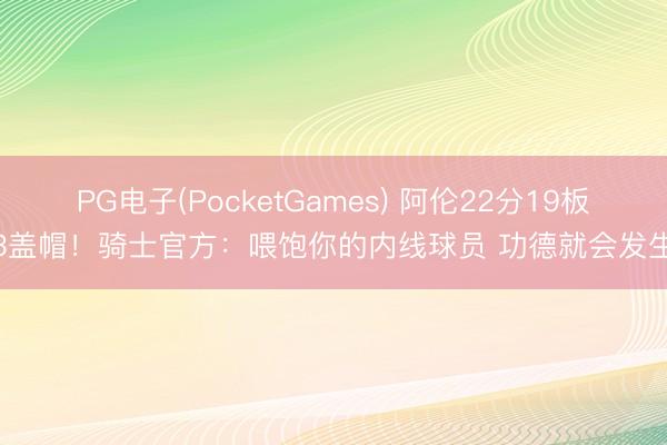 PG电子(PocketGames) 阿伦22分19板3盖帽！骑士官方：喂饱你的内线球员 功德就会发生