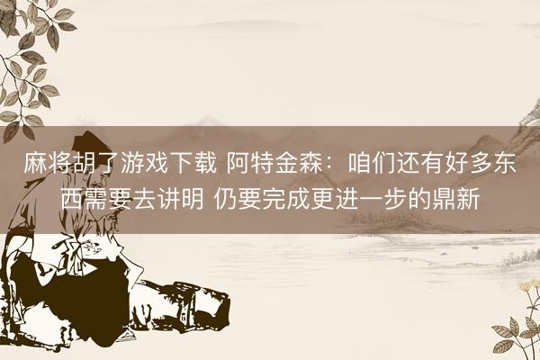 麻将胡了游戏下载 阿特金森：咱们还有好多东西需要去讲明 仍要完成更进一步的鼎新