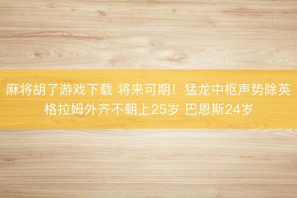 麻将胡了游戏下载 将来可期！猛龙中枢声势除英格拉姆外齐不朝上25岁 巴恩斯24岁