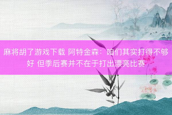麻将胡了游戏下载 阿特金森：咱们其实打得不够好 但季后赛并不在于打出漂亮比赛
