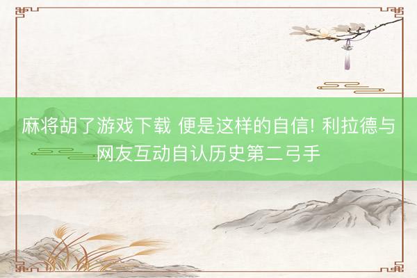 麻将胡了游戏下载 便是这样的自信! 利拉德与网友互动自认历史第二弓手