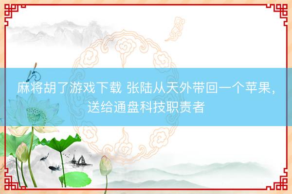麻将胡了游戏下载 张陆从天外带回一个苹果，送给通盘科技职责者