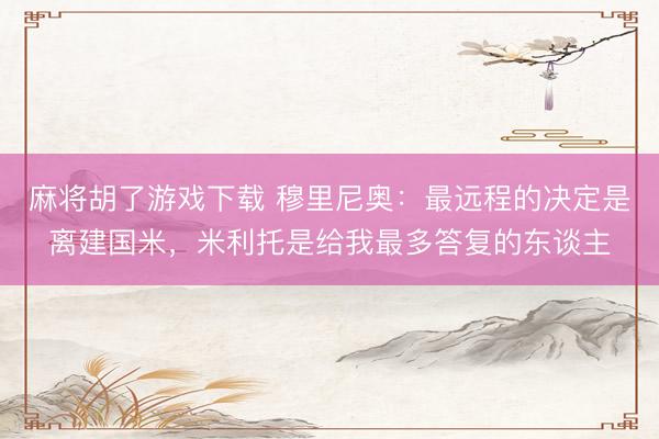 麻将胡了游戏下载 穆里尼奥：最远程的决定是离建国米，米利托是给我最多答复的东谈主