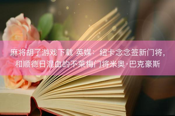 麻将胡了游戏下载 英媒：纽卡念念签新门将，和顺德日混血的不莱梅门将米奥·巴克豪斯