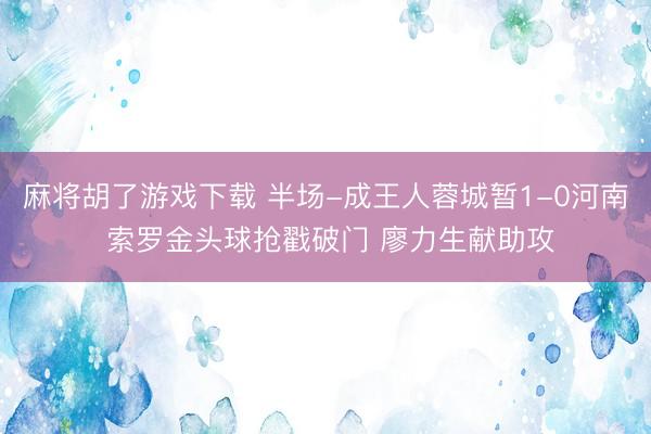 麻将胡了游戏下载 半场-成王人蓉城暂1-0河南 索罗金头球抢戳破门 廖力生献助攻