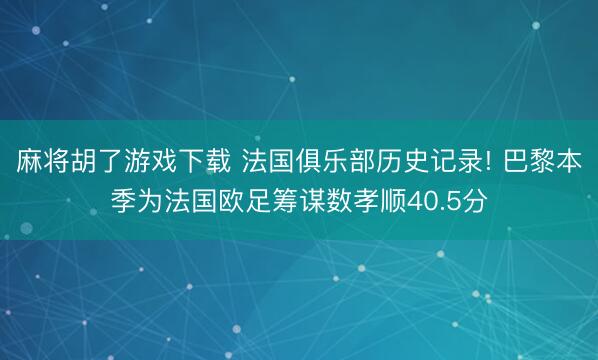 麻将胡了游戏下载 法国俱乐部历史记录! 巴黎本季为法国欧足筹谋数孝顺40.5分
