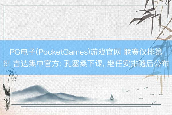 PG电子(PocketGames)游戏官网 联赛仅排第5! 吉达集中官方: 孔塞桑下课， 继任安排随后公布