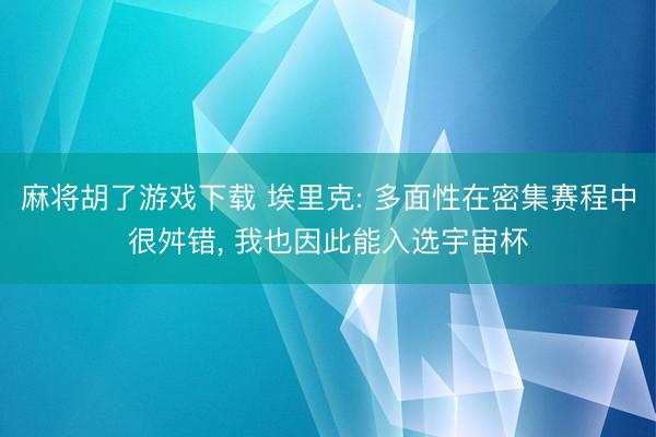 麻将胡了游戏下载 埃里克: 多面性在密集赛程中很舛错， 我也因此能入选宇宙杯