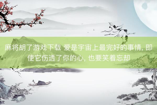 麻将胡了游戏下载 爱是宇宙上最完好的事情， 即使它伤透了你的心， 也要笑着忘却