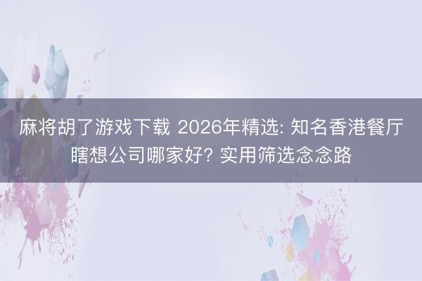 麻将胡了游戏下载 2026年精选: 知名香港餐厅瞎想公司哪家好? 实用筛选念念路