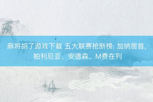 麻将胡了游戏下载 五大联赛抢断榜: 加纳居首， 帕利尼亚、安德森、M费在列