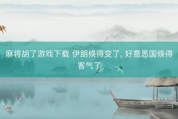 麻将胡了游戏下载 伊朗倏得变了， 好意思国倏得客气了